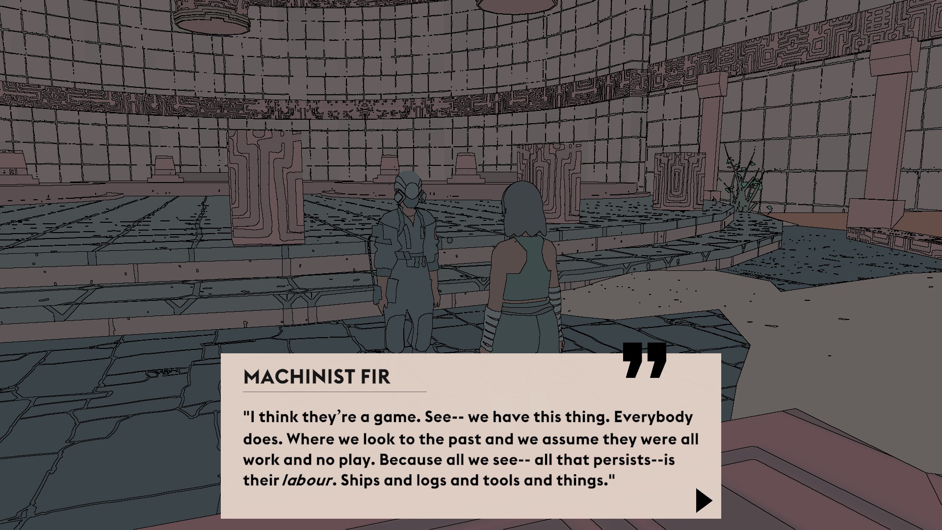 MACHINIST FIR: I think they're a game. See-- we have this thing. Everybody does. Where we look to the past and we assume they were all work and no play. Because all we see-- all that persists--is their labour. Ships and logs and tools and things.
